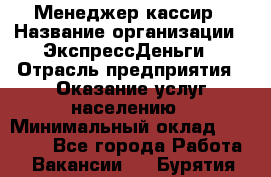 Менеджер-кассир › Название организации ­ ЭкспрессДеньги › Отрасль предприятия ­ Оказание услуг населению › Минимальный оклад ­ 18 000 - Все города Работа » Вакансии   . Бурятия респ.